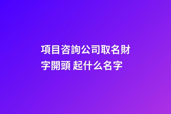 項目咨詢公司取名財字開頭 起什么名字-第1張-公司起名-玄機派